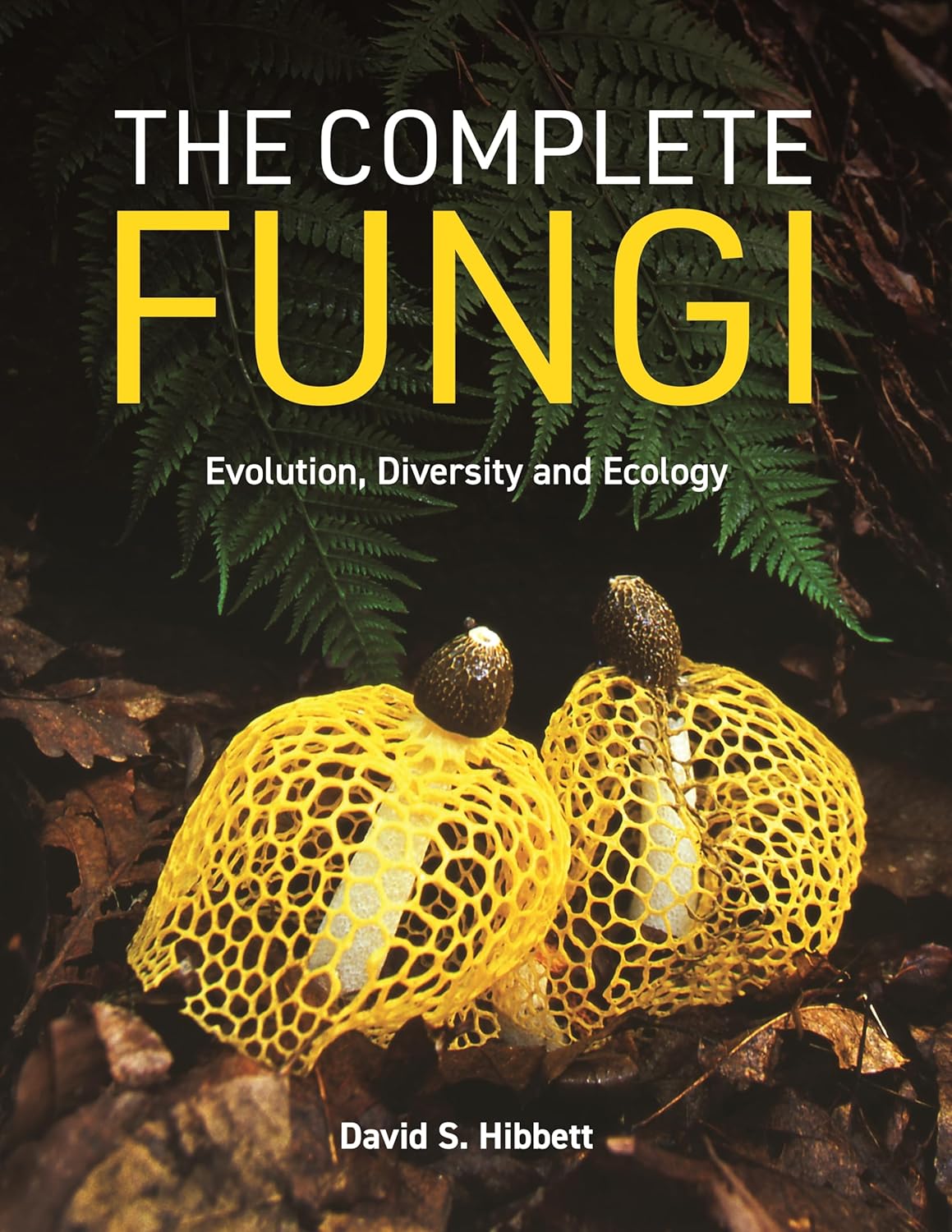 The Complete Fungi: Evolution, Biodiversity and Ecology - By David S. Hibbett