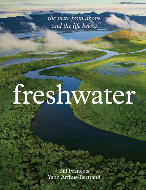 Freshwater: The View from Above and the Life Below - By Yann Arthur-Bertrand & Bill Francois (Hardback)