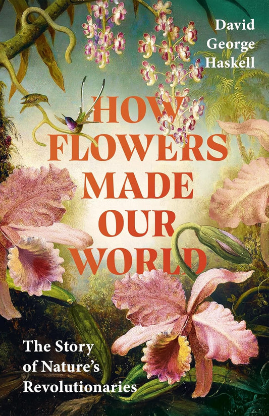 How Flowers Made Our World - By David George Haskell
