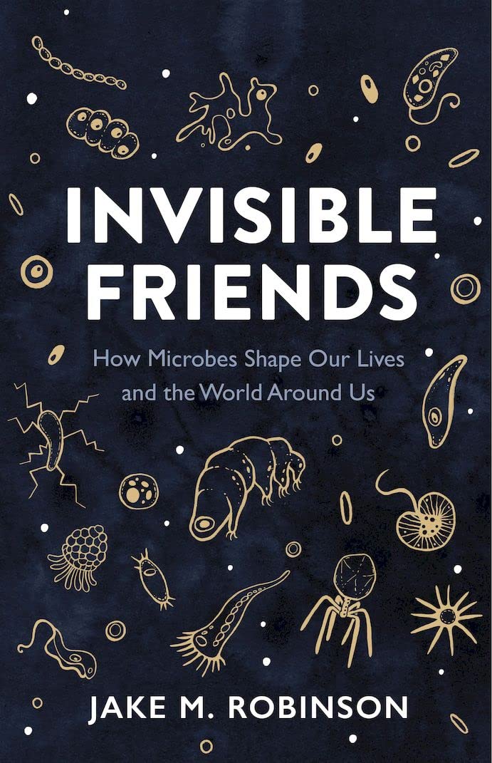 Invisible Friends: How Microbes Shape Our Lives and the World Around Us - By Jake M. Robinson