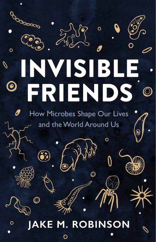Invisible Friends: How Microbes Shape Our Lives and the World Around Us - By Jake M. Robinson