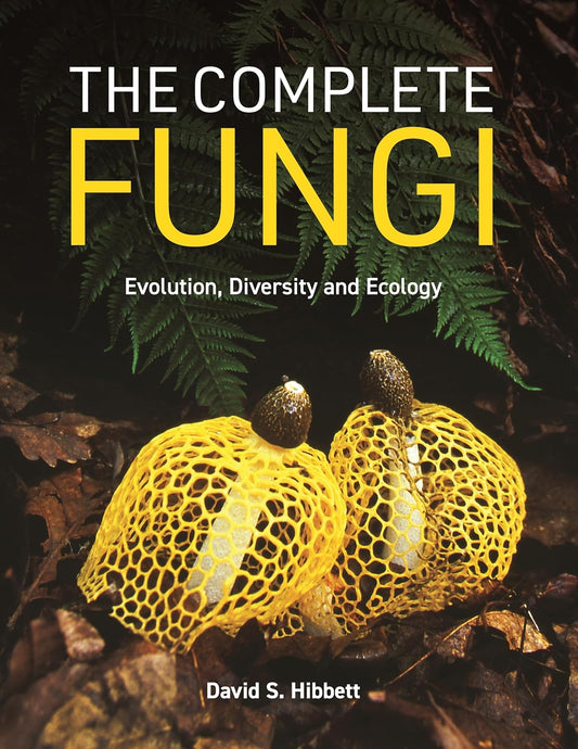 The Complete Fungi: Evolution, Biodiversity and Ecology - By David S. Hibbett